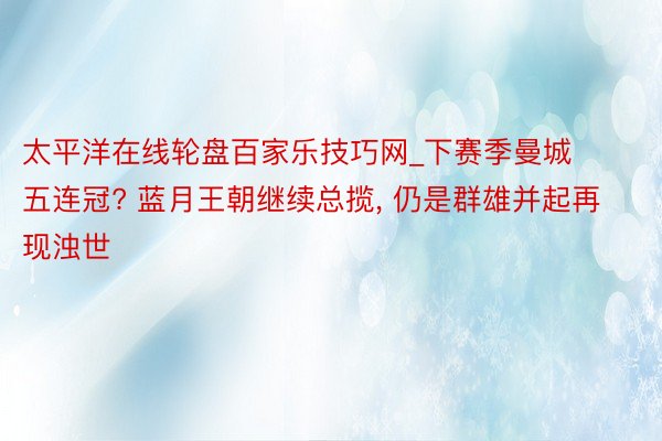 太平洋在线轮盘百家乐技巧网_下赛季曼城五连冠? 蓝月王朝继续总揽, 仍是群雄并起再现浊世