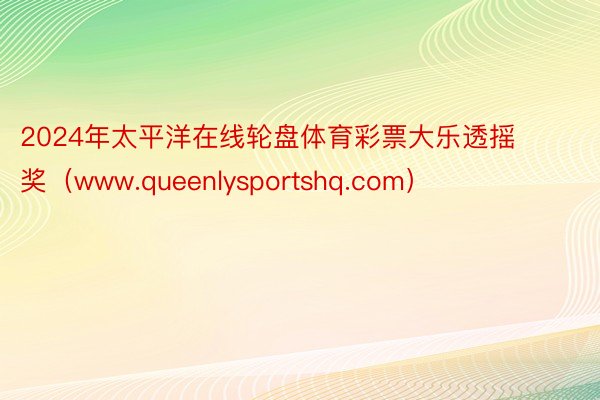 2024年太平洋在线轮盘体育彩票大乐透摇奖（www.queenlysportshq.com）