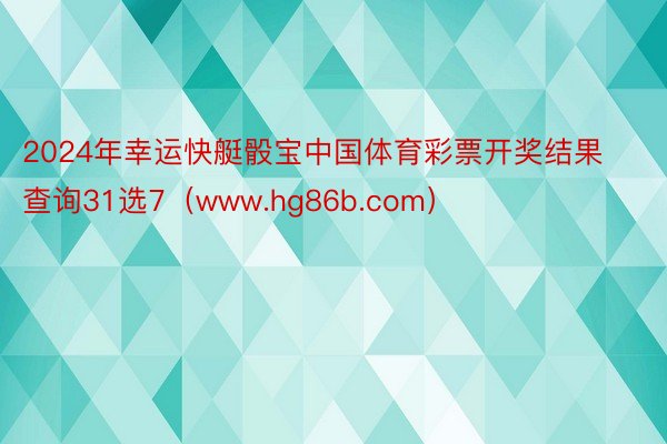 2024年幸运快艇骰宝中国体育彩票开奖结果查询31选7（www.hg86b.com）