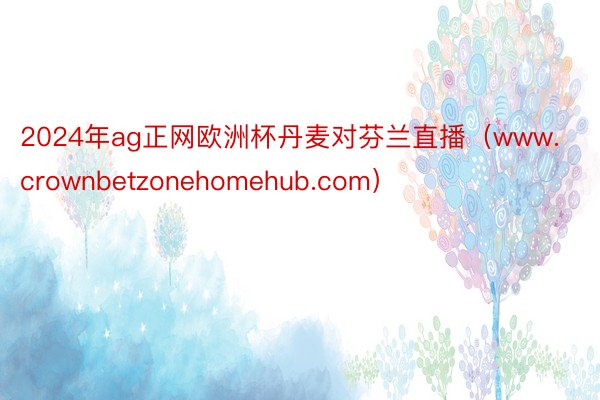 2024年ag正网欧洲杯丹麦对芬兰直播（www.crownbetzonehomehub.com）