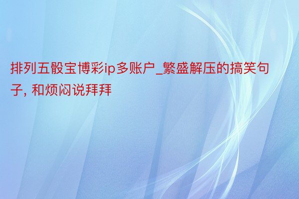 排列五骰宝博彩ip多账户_繁盛解压的搞笑句子, 和烦闷说拜拜