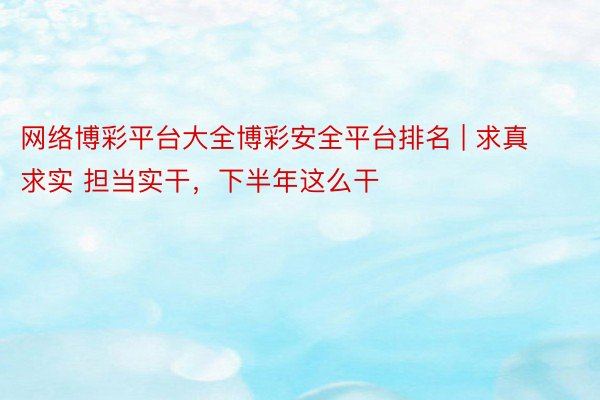 网络博彩平台大全博彩安全平台排名 | 求真求实 担当实干，下半年这么干