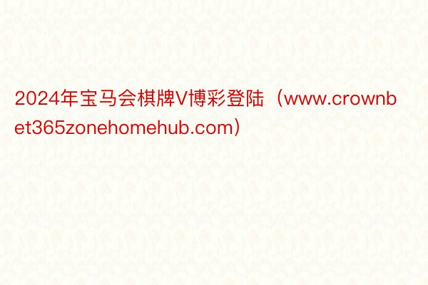 2024年宝马会棋牌V博彩登陆（www.crownbet365zonehomehub.com）