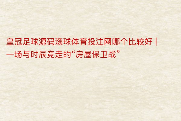 皇冠足球源码滚球体育投注网哪个比较好 | 一场与时辰竞走的“房屋保卫战”