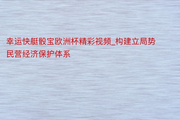 幸运快艇骰宝欧洲杯精彩视频_构建立局势民营经济保护体系