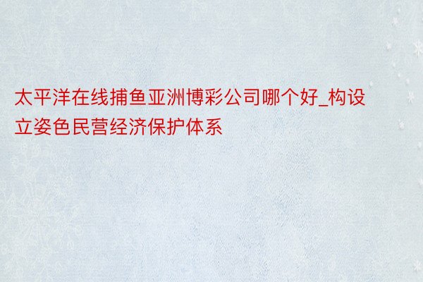 太平洋在线捕鱼亚洲博彩公司哪个好_构设立姿色民营经济保护体系