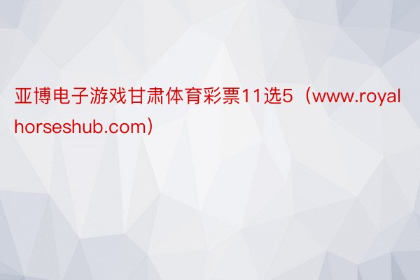 亚博电子游戏甘肃体育彩票11选5（www.royalhorseshub.com）