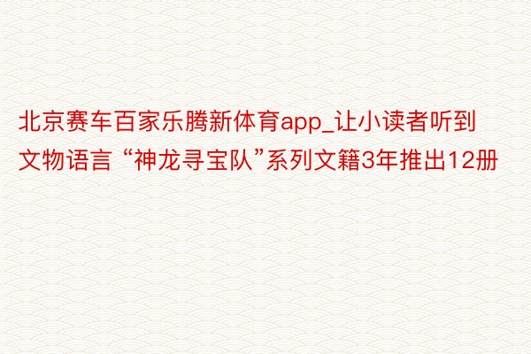 北京赛车百家乐腾新体育app_让小读者听到文物语言 “神龙寻宝队”系列文籍3年推出12册