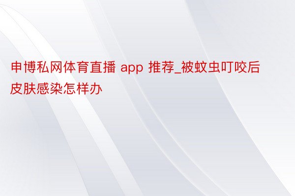 申博私网体育直播 app 推荐_被蚊虫叮咬后皮肤感染怎样办