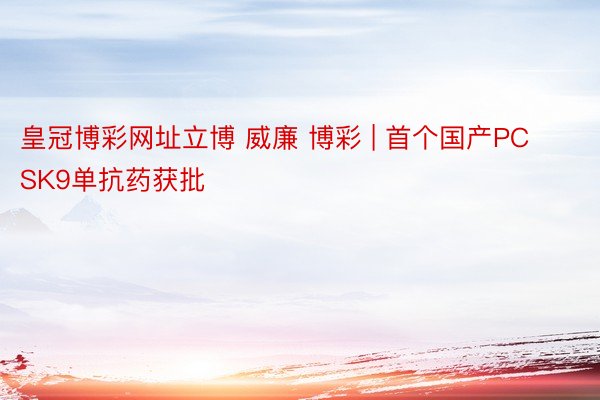 皇冠博彩网址立博 威廉 博彩 | 首个国产PCSK9单抗药获批