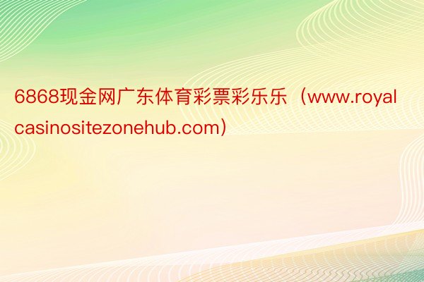 6868现金网广东体育彩票彩乐乐（www.royalcasinositezonehub.com）