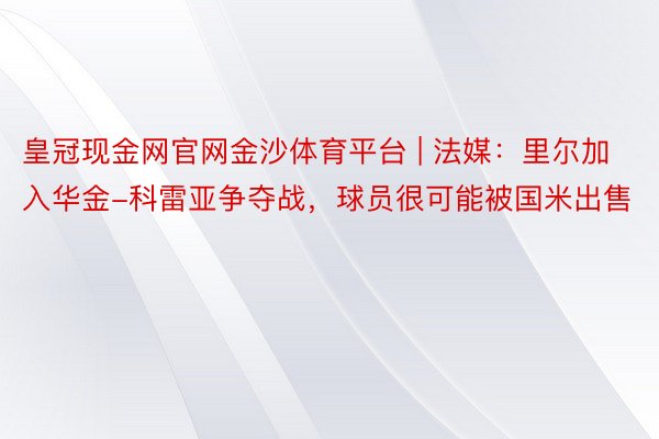 皇冠现金网官网金沙体育平台 | 法媒：里尔加入华金-科雷亚争夺战，球员很可能被国米出售