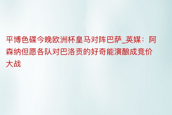 平博色碟今晚欧洲杯皇马对阵巴萨_英媒：阿森纳但愿各队对巴洛贡的好奇能演酿成竞价大战