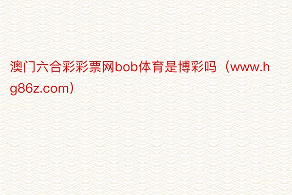 澳门六合彩彩票网bob体育是博彩吗（www.hg86z.com）
