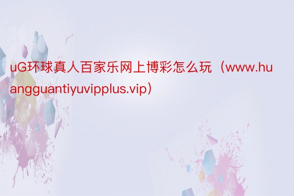 uG环球真人百家乐网上博彩怎么玩（www.huangguantiyuvipplus.vip）