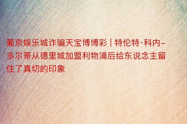 葡京娱乐城诈骗天宝博博彩 | 特伦特·科内-多尔蒂从德里城加盟利物浦后给东说念主留住了真切的印象