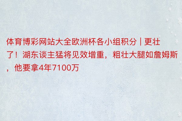 体育博彩网站大全欧洲杯各小组积分 | 更壮了！湖东谈主猛将见效增重，粗壮大腿如詹姆斯，他要拿4年7100万