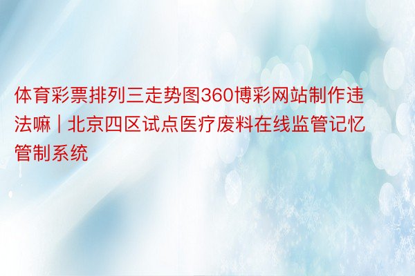 体育彩票排列三走势图360博彩网站制作违法嘛 | 北京四区试点医疗废料在线监管记忆管制系统