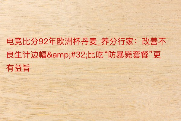 电竞比分92年欧洲杯丹麦_养分行家：改善不良生计边幅&#32;比吃“防暴毙套餐”更有益旨