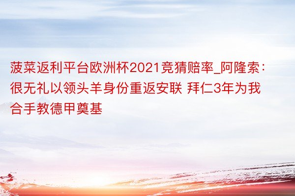 菠菜返利平台欧洲杯2021竞猜赔率_阿隆索：很无礼以领头羊身份重返安联 拜仁3年为我合手教德甲奠基