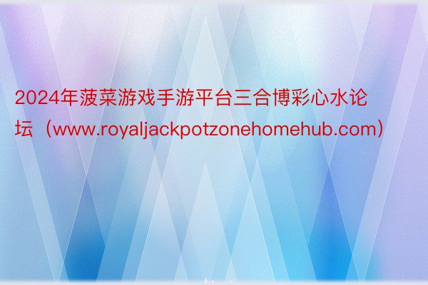 2024年菠菜游戏手游平台三合博彩心水论坛（www.royaljackpotzonehomehub.com）