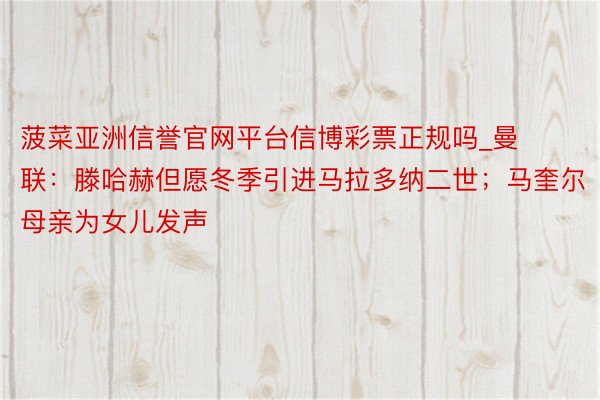 菠菜亚洲信誉官网平台信博彩票正规吗_曼联：滕哈赫但愿冬季引进马拉多纳二世；马奎尔母亲为女儿发声