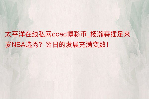 太平洋在线私网ccec博彩币_杨瀚森插足来岁NBA选秀？翌日的发展充满变数！