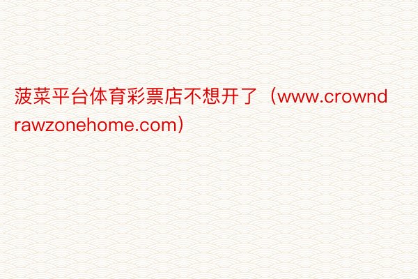 菠菜平台体育彩票店不想开了（www.crowndrawzonehome.com）