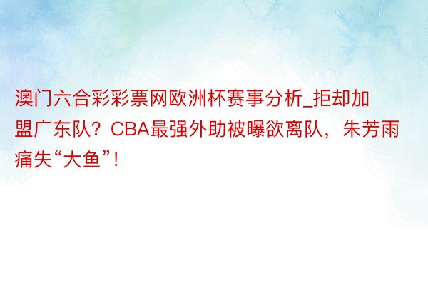 澳门六合彩彩票网欧洲杯赛事分析_拒却加盟广东队？CBA最强外助被曝欲离队，朱芳雨痛失“大鱼”！