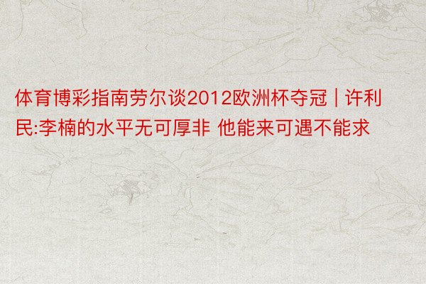 体育博彩指南劳尔谈2012欧洲杯夺冠 | 许利民:李楠的水平无可厚非 他能来可遇不能求