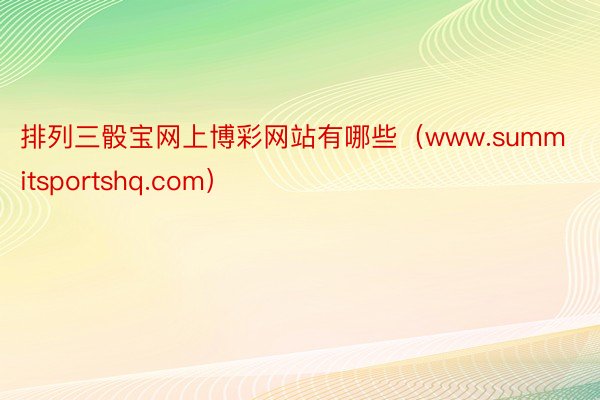排列三骰宝网上博彩网站有哪些（www.summitsportshq.com）