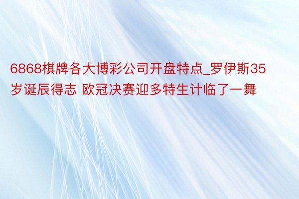 6868棋牌各大博彩公司开盘特点_罗伊斯35岁诞辰得志 欧冠决赛迎多特生计临了一舞