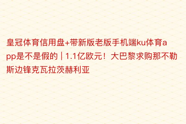 皇冠体育信用盘+带新版老版手机端ku体育app是不是假的 | 1.1亿欧元！大巴黎求购那不勒斯边锋克瓦拉茨赫利亚