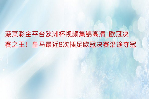 菠菜彩金平台欧洲杯视频集锦高清_欧冠决赛之王！皇马最近8次插足欧冠决赛沿途夺冠