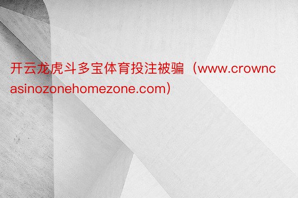 开云龙虎斗多宝体育投注被骗（www.crowncasinozonehomezone.com）