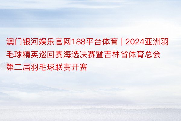 澳门银河娱乐官网188平台体育 | 2024亚洲羽毛球精英巡回赛海选决赛暨吉林省体育总会第二届羽毛球联赛开赛