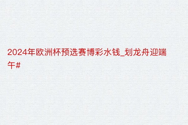 2024年欧洲杯预选赛博彩水钱_划龙舟迎端午#