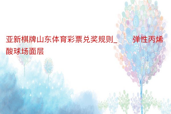 亚新棋牌山东体育彩票兑奖规则_​​弹性丙烯酸球场面层