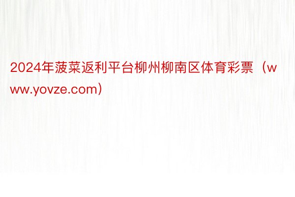 2024年菠菜返利平台柳州柳南区体育彩票（www.yovze.com）