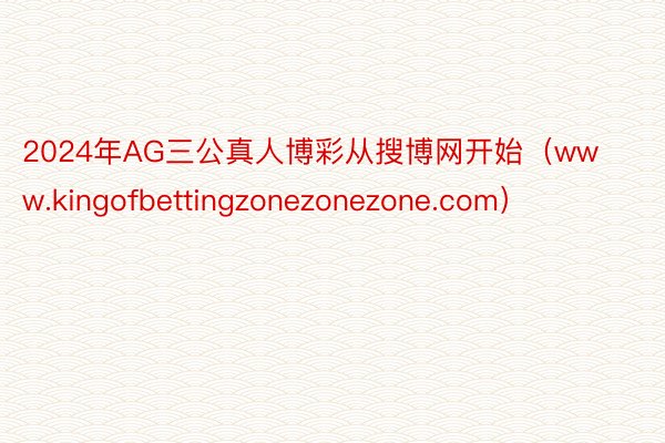 2024年AG三公真人博彩从搜博网开始（www.kingofbettingzonezonezone.com）