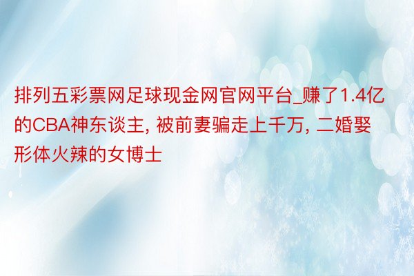 排列五彩票网足球现金网官网平台_赚了1.4亿的CBA神东谈主, 被前妻骗走上千万, 二婚娶形体火辣的女博士