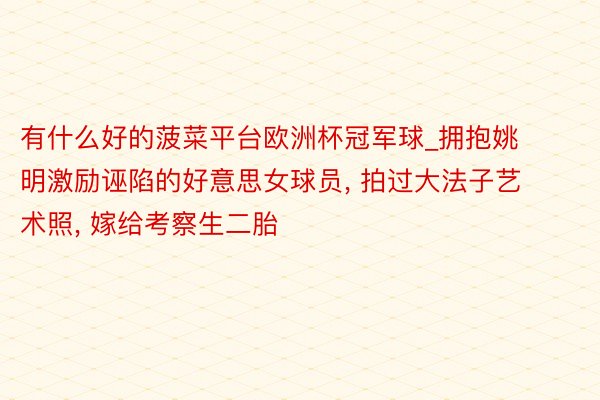 有什么好的菠菜平台欧洲杯冠军球_拥抱姚明激励诬陷的好意思女球员, 拍过大法子艺术照, 嫁给考察生二胎