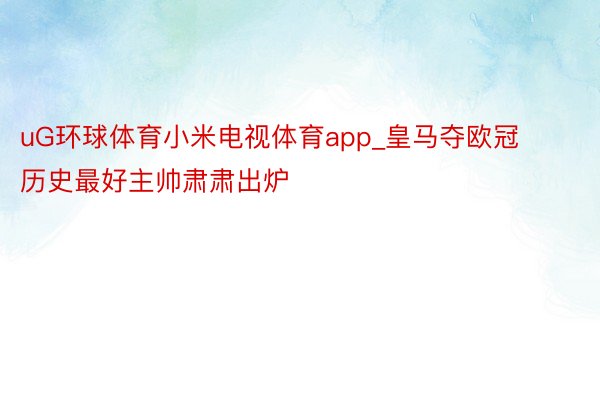 uG环球体育小米电视体育app_皇马夺欧冠历史最好主帅肃肃出炉
