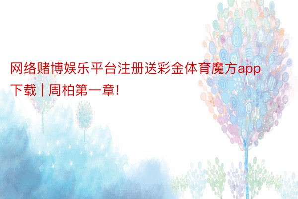 网络赌博娱乐平台注册送彩金体育魔方app下载 | 周柏第一章!
