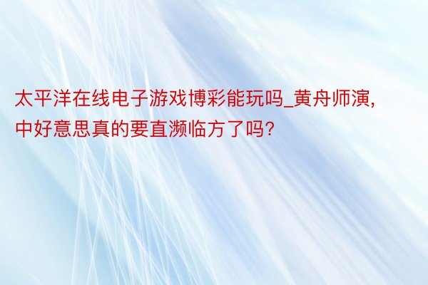 太平洋在线电子游戏博彩能玩吗_黄舟师演, 中好意思真的要直濒临方了吗?