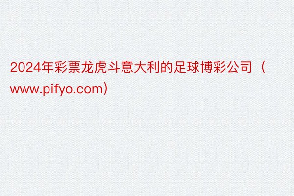 2024年彩票龙虎斗意大利的足球博彩公司（www.pifyo.com）