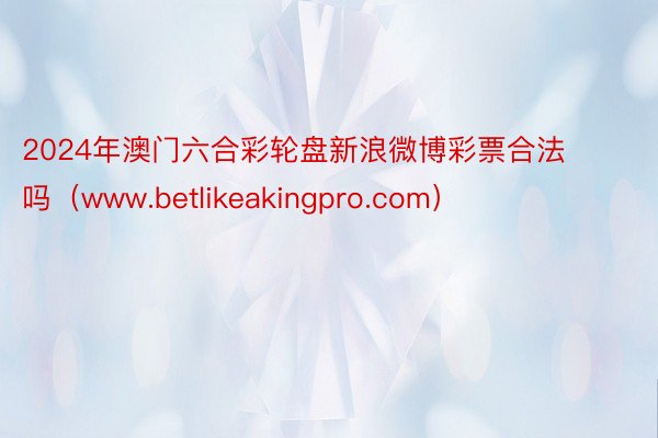 2024年澳门六合彩轮盘新浪微博彩票合法吗（www.betlikeakingpro.com）