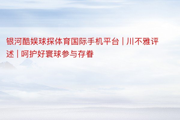银河酷娱球探体育国际手机平台 | 川不雅评述 | 呵护好寰球参与存眷