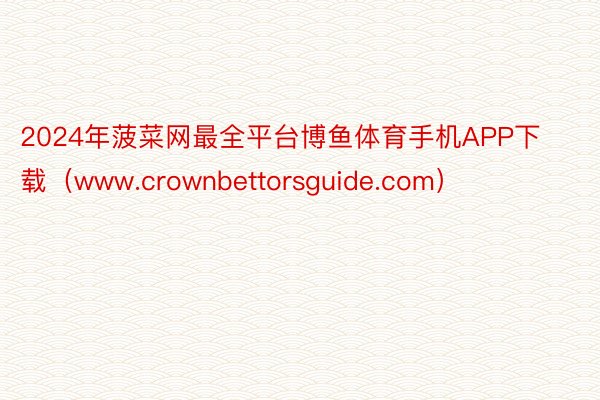 2024年菠菜网最全平台博鱼体育手机APP下载（www.crownbettorsguide.com）