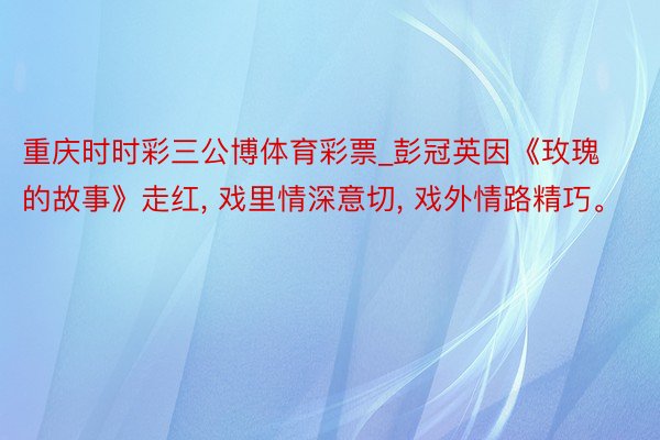 重庆时时彩三公博体育彩票_彭冠英因《玫瑰的故事》走红, 戏里情深意切, 戏外情路精巧。